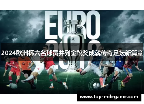 2024欧洲杯六名球员并列金靴奖成就传奇足坛新篇章