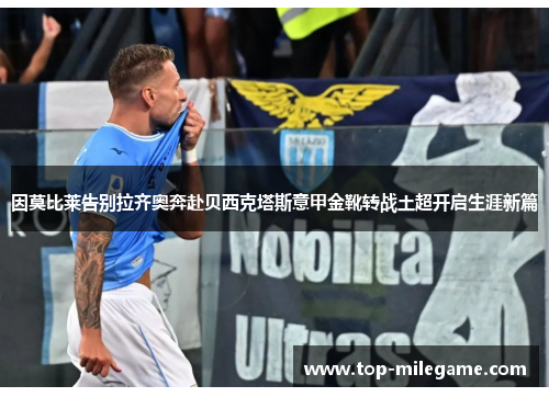 因莫比莱告别拉齐奥奔赴贝西克塔斯意甲金靴转战土超开启生涯新篇