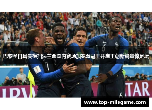 巴黎圣日耳曼横扫法兰西国内赛场加冕双冠王开启王朝新篇章惊足坛