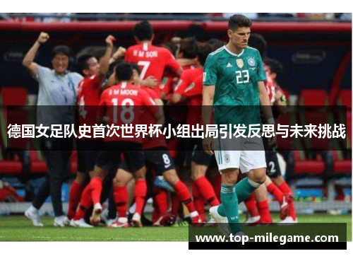 德国女足队史首次世界杯小组出局引发反思与未来挑战