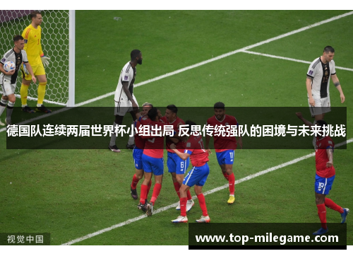 德国队连续两届世界杯小组出局 反思传统强队的困境与未来挑战