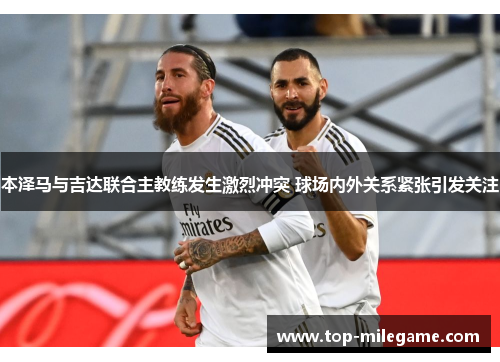 本泽马与吉达联合主教练发生激烈冲突 球场内外关系紧张引发关注 本泽马与吉达联合主教练发生激烈冲突 球场内外关系紧张引发关注